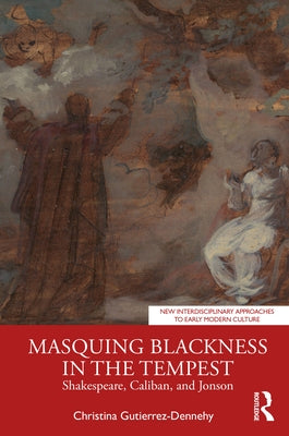 Masquing Blackness in the Tempest: Shakespeare, Caliban, and Jonson by Gutierrez-Dennehy, Christina