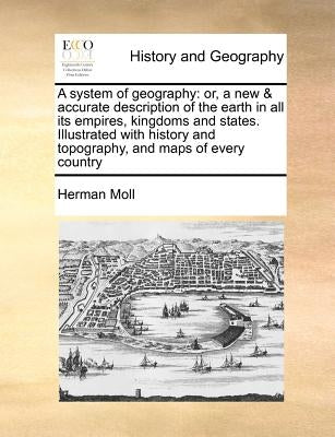 A system of geography: or, a new & accurate description of the earth in all its empires, kingdoms and states. Illustrated with history and to by Moll, Herman