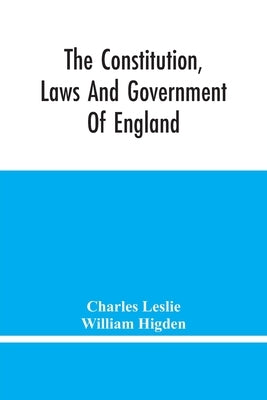 The Constitution, Laws And Government Of England: Vindicated In A Letter To The Reverend Mr. William Higden; On Account Of His View Of The English Con by Leslie, Charles