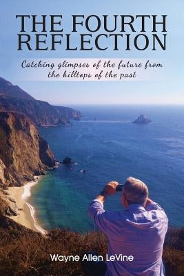 The Fourth Reflection: Catching Glimpses of the Future from the Hilltops of the Past by Levine, Wayne Allen