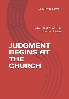 Judgment Begins at the Church: When God Confronts His Own House by Carter, Leroy H., Jr.