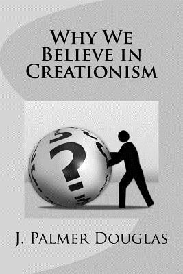 Why We Believe in Creationism by Douglas, J. Palmer