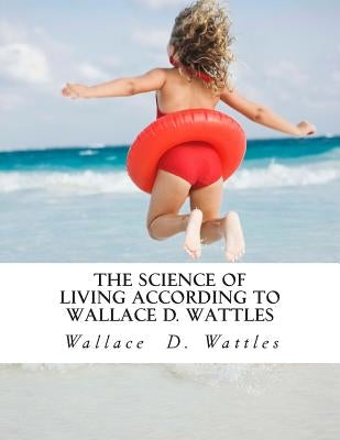 The Science of Living According to Wallace D. Wattles by Wattles, Wallace D.