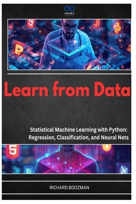 Learn from Data: Statistical Machine Learning with Python: Regression, Classification, and Neural Nets by Boozman, Richard
