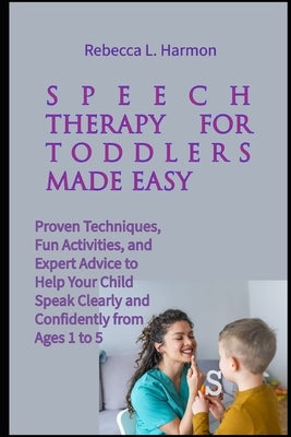 Speech Therapy for Toddlers Made Easy: Proven Techniques, Fun Activities, and Expert Advice to Help Your Child Speak Clearly and Confidently from Ages by Harmon, Rebecca L.