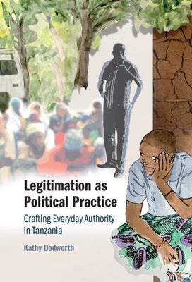 Legitimation as Political Practice: Crafting Everyday Authority in Tanzania by Dodworth, Kathy