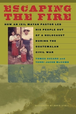 Escaping the Fire: How an Ixil Mayan Pastor Led His People Out of a Holocaust During the Guatemalan Civil War by Guzaro, Tomás