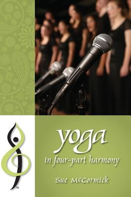 Yoga in Four-Part Harmony: Better Barbershop Through Yoga by McCormick, Sue