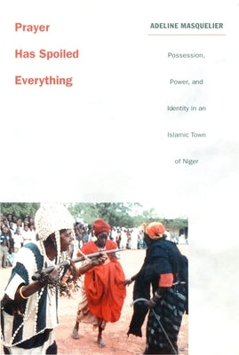 Prayer Has Spoiled Everything: Possession, Power, and Identity in an Islamic Town of Niger by Masquelier, Adeline