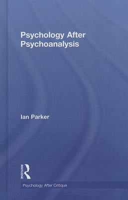 Psychology After Psychoanalysis: Psychosocial Studies and Beyond by Parker, Ian