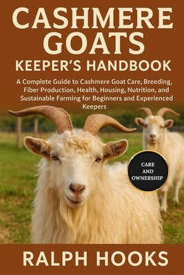 Cashmere Goats Keeper's Handbook: A Complete Guide to Cashmere Goat Care, Breeding, Fiber Production, Health, Housing, Nutrition, and Sustainable Farm by Hooks, Ralph