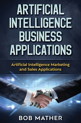 Artificial Intelligence Business Applications: Artificial Intelligence Marketing and Sales Applications by Mather, Bob