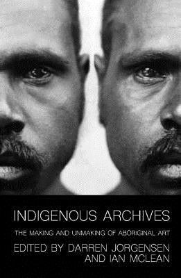 Indigenous Archives: The Making and Unmaking of Aboriginal Art by Jorgensen, Darren
