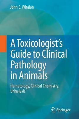 A Toxicologist's Guide to Clinical Pathology in Animals: Hematology, Clinical Chemistry, Urinalysis by Whalan, John E.