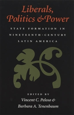 Liberals, Politics, and Power: State Formation in Nineteenth-Century Latin America by Peloso, Vincent C.