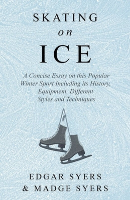 Skating on Ice - A Concise Essay on this Popular Winter Sport Including its History, Literature and Specific Techniques with Useful Diagrams by Syers, Edgar