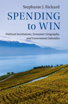 Spending to Win: Political Institutions, Economic Geography, and Government Subsidies by Rickard, Stephanie J.