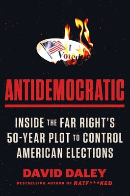 Antidemocratic: Inside the Far Right's Fifty-Year Plot to Control American Elections by Daley, David
