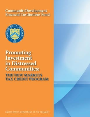 Promoting Investment in Distressed Communities: The New Markets Tax Credit Program by United States Department of the Treasury