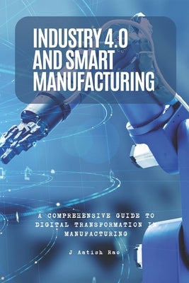 Industry 4.0 and Smart Manufacturing: A Comprehensive Guide to Digital Transformation in Manufacturing by Rao, J. Aatish