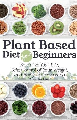 Plant Based Diet For Beginners: Revitalize Your Life, Take Control of Your Weight, and Enjoy Delicious Food by Fox, Amellia