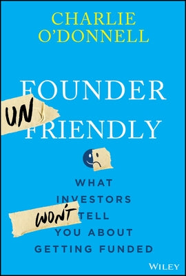 Founder Unfriendly: What Investors Won't Tell You about Getting Funded by O'Donnell, Charlie