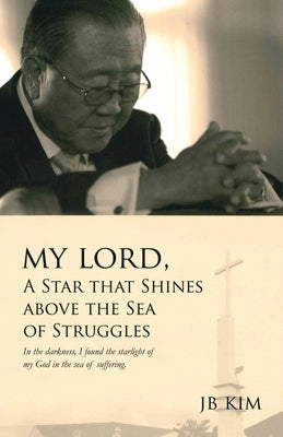 My Lord, A Star that Shines above the Sea of Struggles: In the darkness, I found the starlight of my God in the sea of suffering. by Kim, Jb