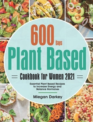 Plant Based Cookbook for Women 2021: 600-Day Essential Plant Based Recipes to Increase Energy and Balance Hormones by Darkey, Miegan