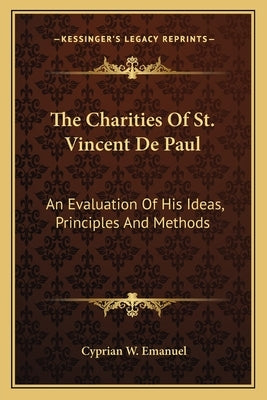 The Charities Of St. Vincent De Paul: An Evaluation Of His Ideas, Principles And Methods by Emanuel, Cyprian W.