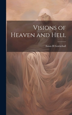 Visions of Heaven and Hell by Gottschall, Amos H.