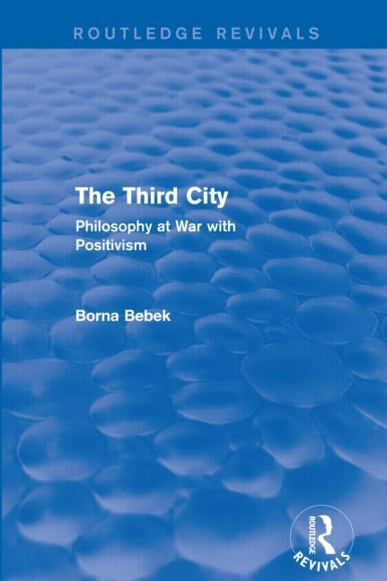 The Third City (Routledge Revivals): Philosophy at War with Positivism by Bebek, Borna