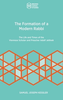 The Formation of a Modern Rabbi: The Life and Times of the Viennese Scholar and Preacher Adolf Jellinek by Kessler, Samuel Joseph