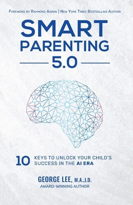 Smart Parenting 5.0: 10 Keys to Unlock Your Child's Success in the AI Era by Lee, George