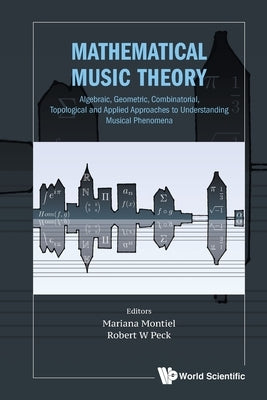Mathematical Music Theory: Algebraic, Geometric, Combinatorial, Topological and Applied Approaches to Understanding Musical Phenomena by Montiel, Mariana