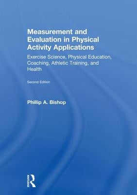 Measurement and Evaluation in Physical Activity Applications: Exercise Science, Physical Education, Coaching, Athletic Training, and Health by Bishop, Phillip