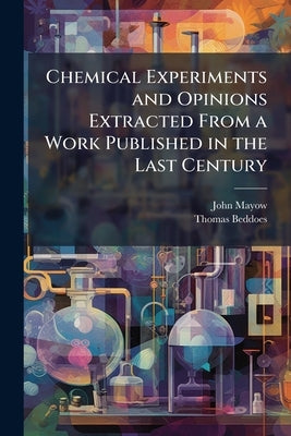 Chemical Experiments and Opinions Extracted From a Work Published in the Last Century by Mayow, John