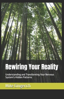 Rewiring Your Reality: Understanding and Transforming Your Nervous System's Hidden Patterns by Gingerich, Mike