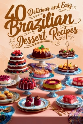 40 Delicious and Easy Brazilian Dessert Recipes: Brazilian Dessert Recipes by Moreno, Guilherme