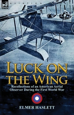 Luck on the Wing: Recollections of an American Aerial Observer During the First World War by Haslett, Elmer