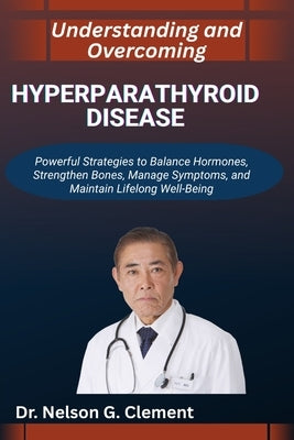 Understanding and Overcoming Hyperparathyroid Disease: Powerful Strategies to Balance Hormones, Strengthen Bones, Manage Symptoms, and Maintain Lifelo by G. Clement, Nelson