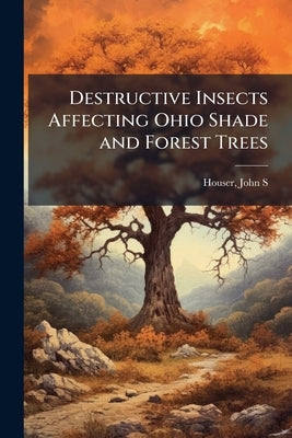 Destructive Insects Affecting Ohio Shade and Forest Trees by Houser, John S.
