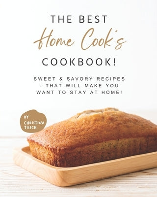The Best Home Cook's Cookbook!: Sweet & Savory Recipes - that will Make You Want to Stay at Home! by Tosch, Christina