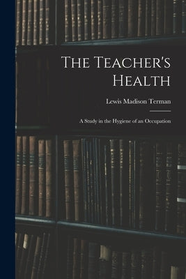 The Teacher's Health: A Study in the Hygiene of an Occupation by Terman, Lewis Madison