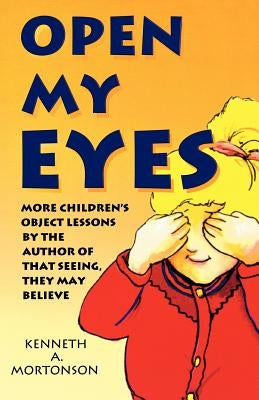 Open My Eyes: More Children's Object Lessons By The Author Of That Seeing, They May Believe by Mortonson, Kenneth a.
