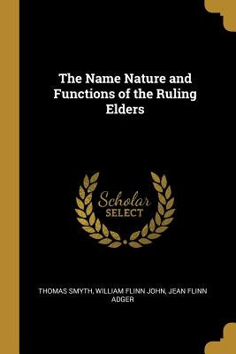 The Name Nature and Functions of the Ruling Elders by Smyth, Thomas