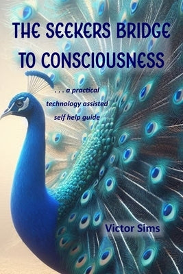 The Seekers Bridge to Consciousness: A practical technology-assisted self help guide to evolve your consciousness by Sims, Victor
