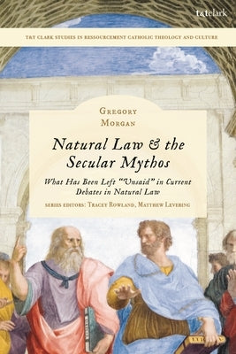 Natural Law & the Secular Mythos: What Has Been Left "Unsaid" in Current Debates in Natural Law by Morgan, Gregory
