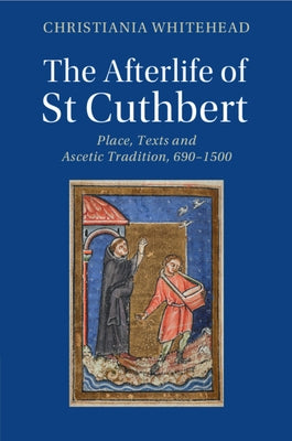 The Afterlife of St Cuthbert: Place, Texts and Ascetic Tradition, 690-1500 by Whitehead, Christiania
