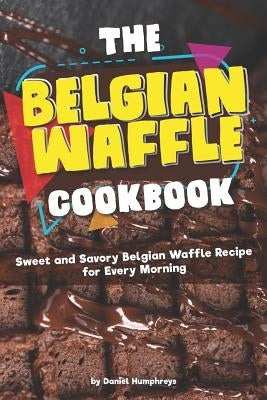 The Belgian Waffle Cookbook: Sweet and Savory Belgian Waffle Recipe for Every Morning by Humphreys, Daniel