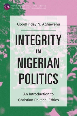 Integrity in Nigerian Politics: An Introduction to Christian Political Ethics by Aghawenu, Goodfriday N.